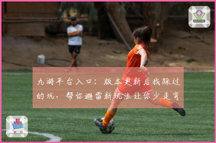 九游平台入口：版本更新后我踩过的坑，帮你避雷新玩法让你少走弯路