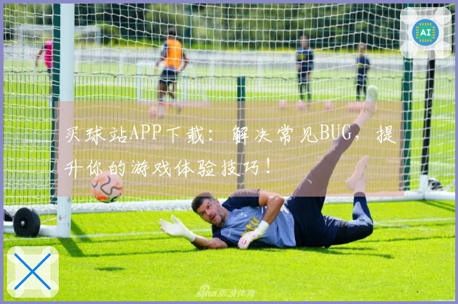 买球站APP下载：解决常见BUG，提升你的游戏体验技巧！