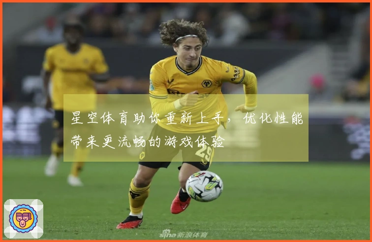 星空体育助你重新上手，优化性能带来更流畅的游戏体验