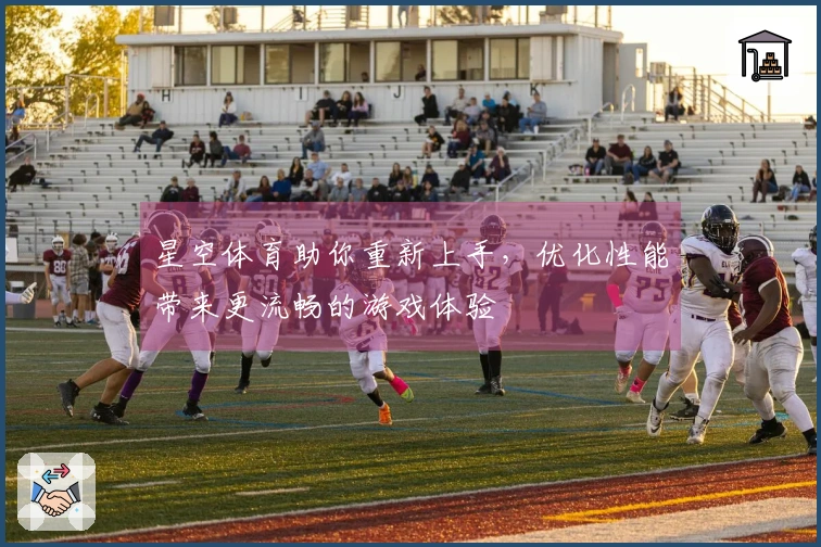 星空体育助你重新上手，优化性能带来更流畅的游戏体验