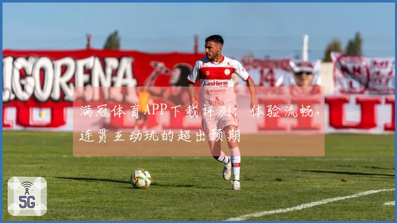 满冠体育APP下载评测：体验流畅，连贯互动玩的超出预期