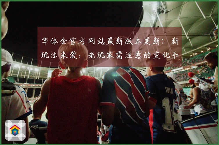 华体会官方网站最新版本更新：新玩法来袭，老玩家需注意的变化和提升攻略！