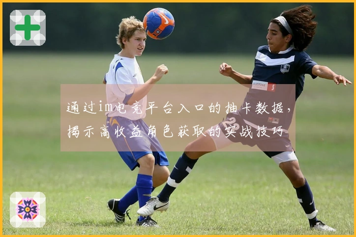 通过im电竞平台入口的抽卡数据，揭示高收益角色获取的实战技巧