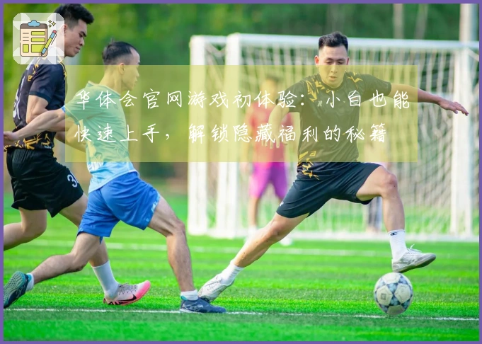 华体会官网游戏初体验：小白也能快速上手，解锁隐藏福利的秘籍