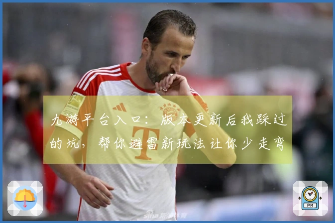 九游平台入口：版本更新后我踩过的坑，帮你避雷新玩法让你少走弯路
